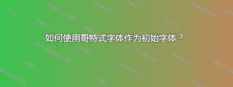 如何使用哥特式字体作为初始字体？