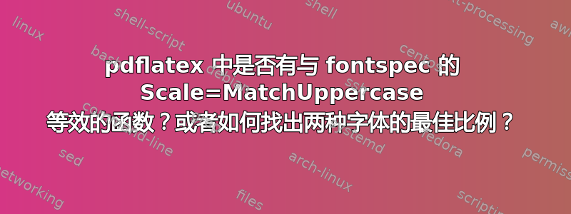 pdflatex 中是否有与 fontspec 的 Scale=MatchUppercase 等效的函数？或者如何找出两种字体的最佳比例？