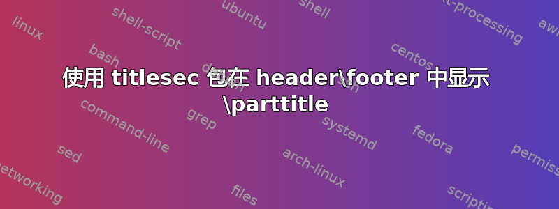 使用 titlesec 包在 header\footer 中显示 \parttitle