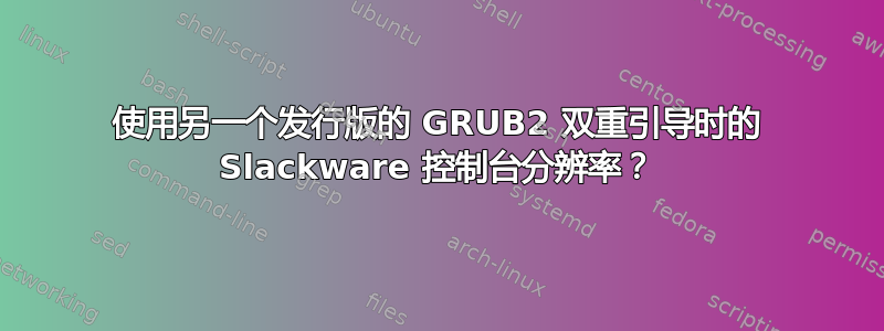 使用另一个发行版的 GRUB2 双重引导时的 Slackware 控制台分辨率？