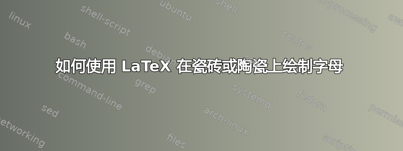 如何使用 LaTeX 在瓷砖或陶瓷上绘制字母