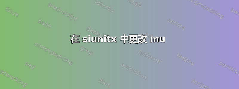 在 siunitx 中更改 mu