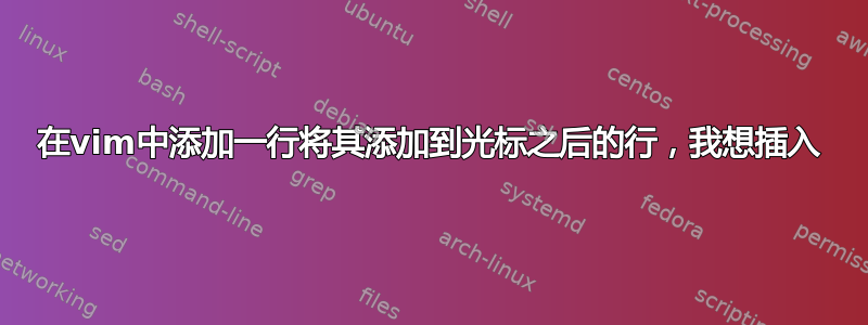 在vim中添加一行将其添加到光标之后的行，我想插入