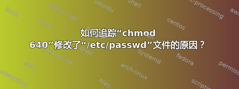 如何追踪“chmod 640”修改了“/etc/passwd”文件的原因？