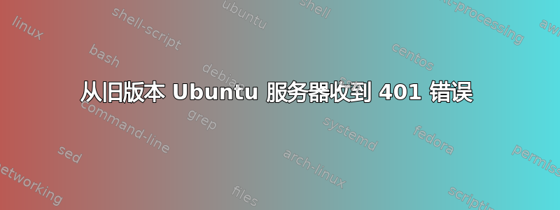 从旧版本 Ubuntu 服务器收到 401 错误