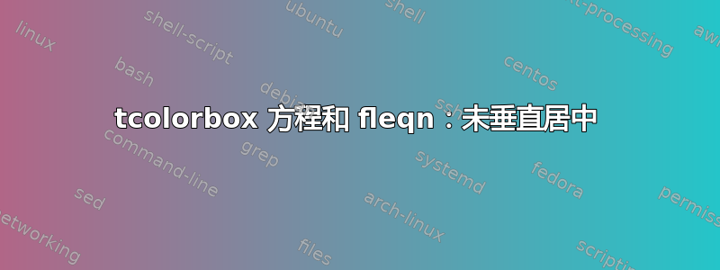 tcolorbox 方程和 fleqn：未垂直居中