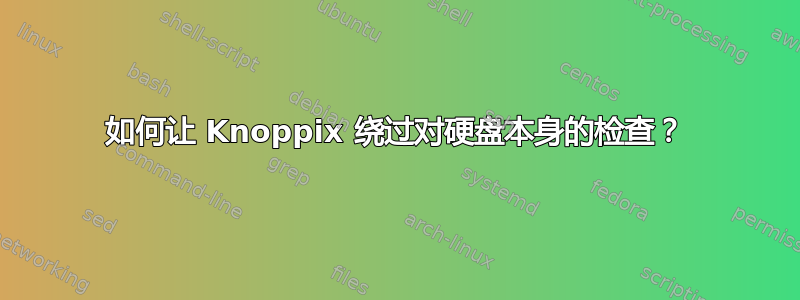 如何让 Knoppix 绕过对硬盘本身的检查？