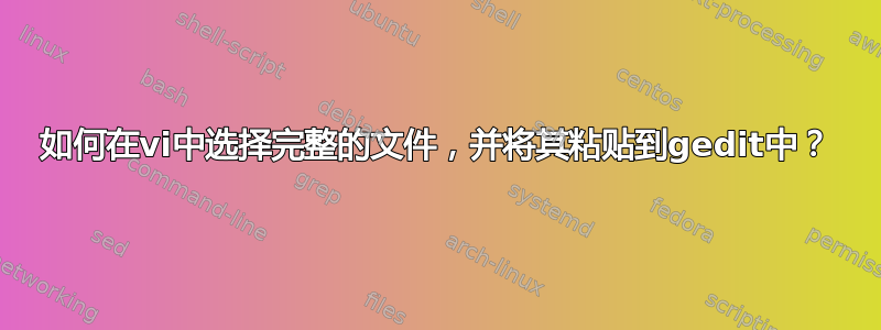 如何在vi中选择完整的文件，并将其粘贴到gedit中？