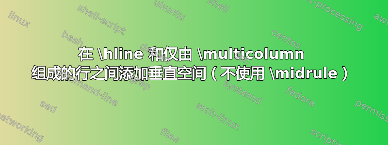 在 \hline 和仅由 \multicolumn 组成的行之间添加垂直空间（不使用 \midrule）