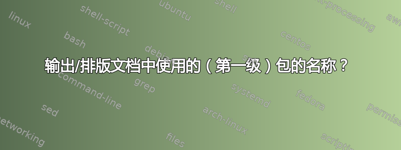 输出/排版文档中使用的（第一级）包的名称？