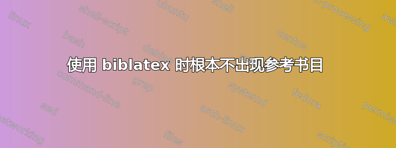 使用 biblatex 时根本不出现参考书目