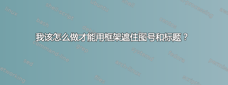 我该怎么做才能用框架遮住图号和标题？