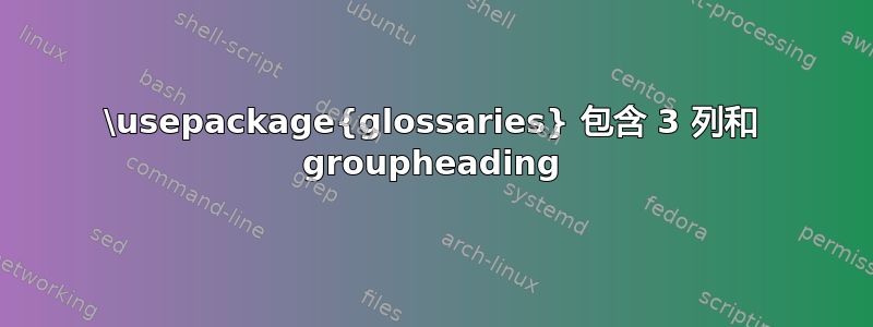 \usepackage{glossaries} 包含 3 列和 groupheading