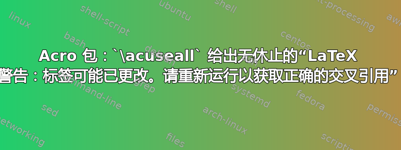 Acro 包：`\acuseall` 给出无休止的“LaTeX 警告：标签可能已更改。请重新运行以获取正确的交叉引用”