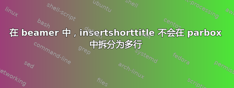 在 beamer 中，insertshorttitle 不会在 parbox 中拆分为多行