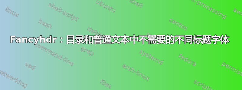 Fancyhdr：目录和普通文本中不需要的不同标题字体