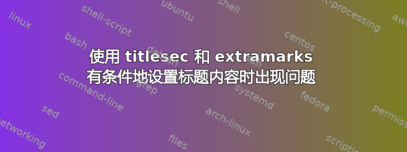 使用 titlesec 和 extramarks 有条件地设置标题内容时出现问题