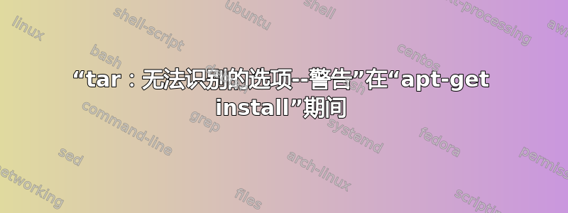 “tar：无法识别的选项--警告”在“apt-get install”期间