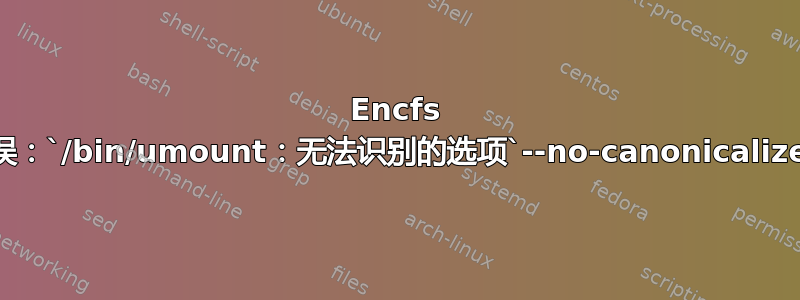 Encfs 错误：`/bin/umount：无法识别的选项`--no-canonicalize'`