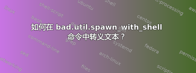 如何在 bad.util.spawn_with_shell 命令中转义文本？