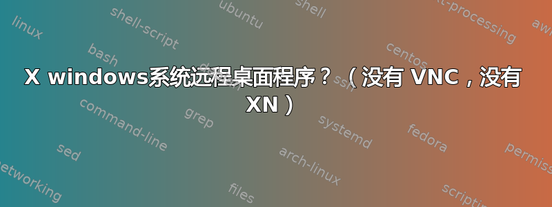 X windows系统远程桌面程序？ （没有 VNC，没有 XN）