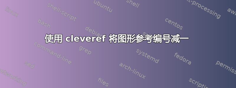 使用 cleveref 将图形参考编号减一