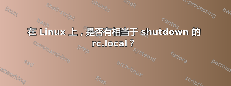 在 Linux 上，是否有相当于 shutdown 的 rc.local？