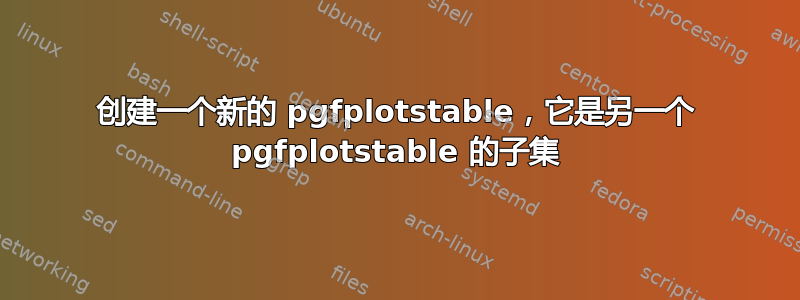 创建一个新的 pgfplotstable，它是另一个 pgfplotstable 的子集