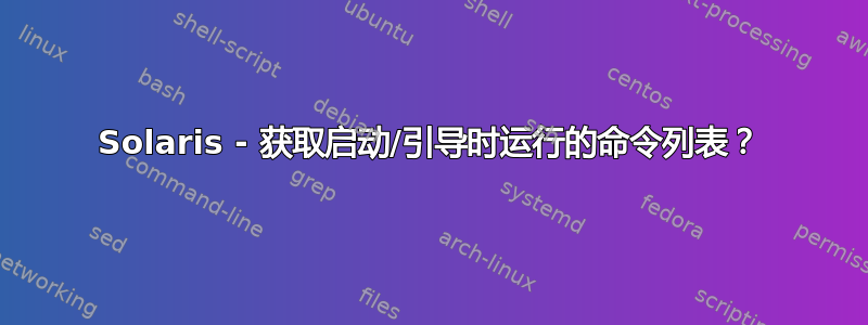 Solaris - 获取启动/引导时运行的命令列表？