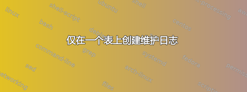 仅在一个表上创建维护日志