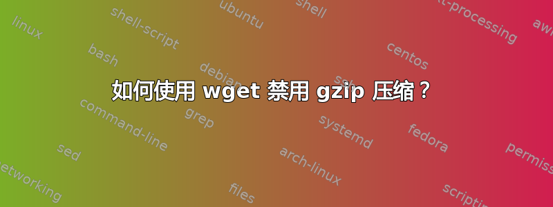 如何使用 wget 禁用 gzip 压缩？