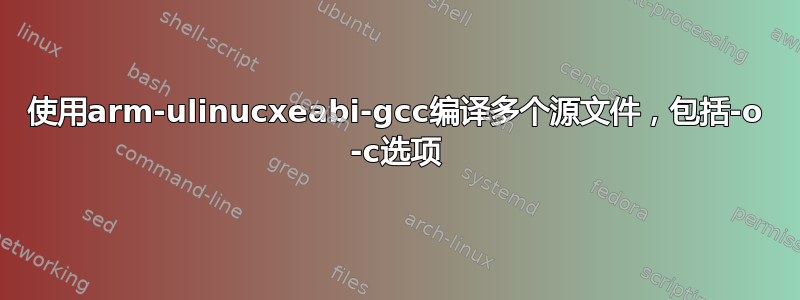 使用arm-ulinucxeabi-gcc编译多个源文件，包括-o -c选项