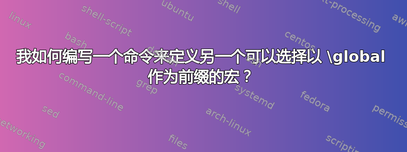 我如何编写一个命令来定义另一个可以选择以 \global 作为前缀的宏？