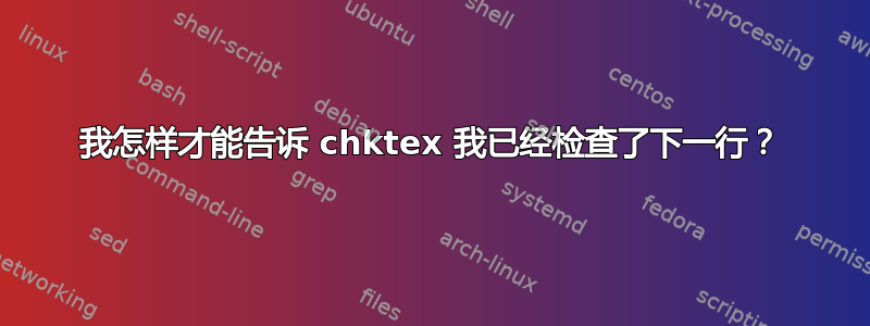 我怎样才能告诉 chktex 我已经检查了下一行？