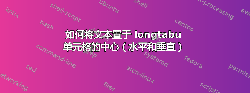 如何将文本置于 longtabu 单元格的中心（水平和垂直）