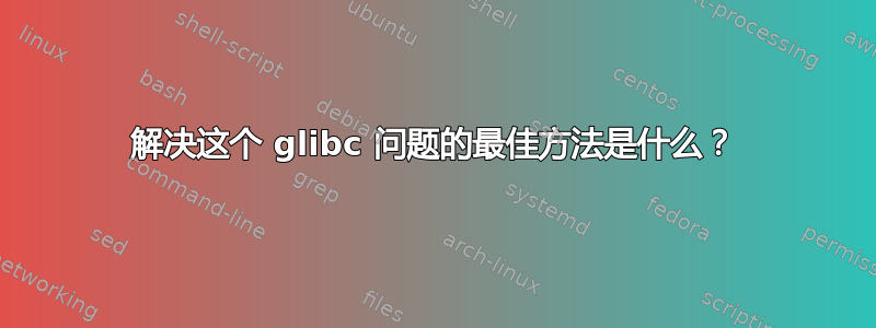 解决这个 glibc 问题的最佳方法是什么？