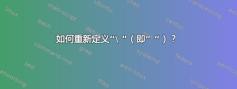 如何重新定义“\ ”（即“ “）？