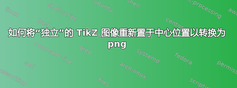 如何将“独立”的 TikZ 图像重新置于中心位置以转换为 png