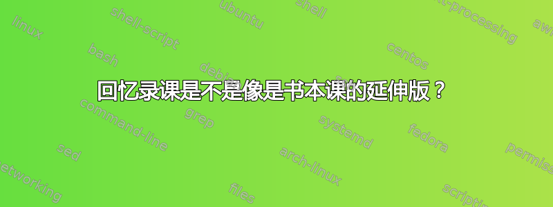 回忆录课是不是像是书本课的延伸版？