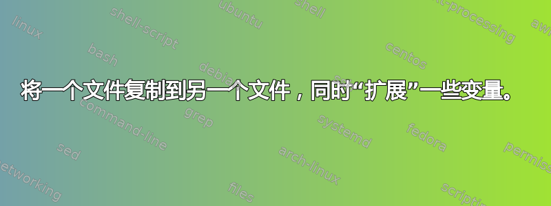 将一个文件复制到另一个文件，同时“扩展”一些变量。