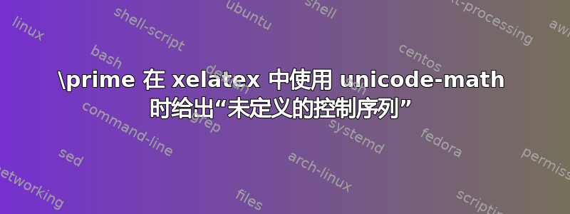 \prime 在 xelatex 中使用 unicode-math 时给出“未定义的控制序列”