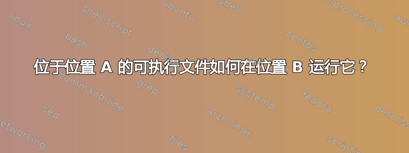 位于位置 A 的可执行文件如何在位置 B 运行它？