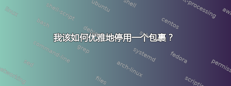 我该如何优雅地停用一个包裹？