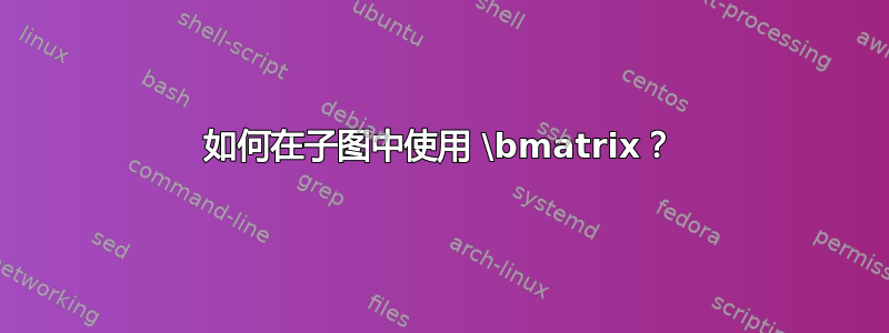 如何在子图中使用 \bmatrix？