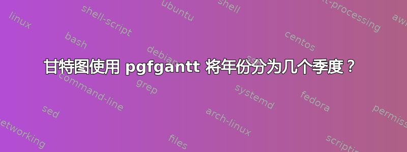 甘特图使用 pgfgantt 将年份分为几个季度？