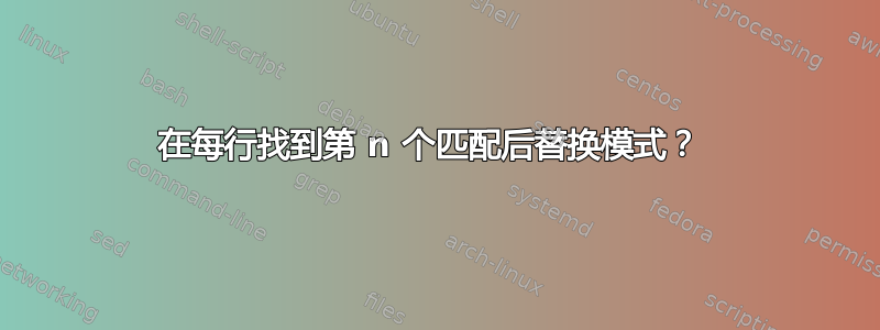 在每行找到第 n 个匹配后替换模式？ 