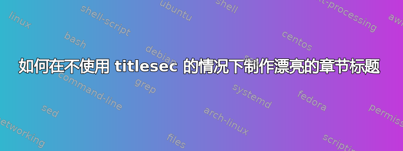 如何在不使用 titlesec 的情况下制作漂亮的章节标题