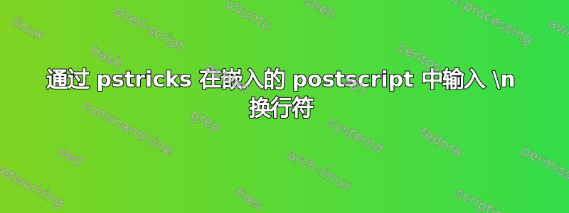 通过 pstricks 在嵌入的 postscript 中输入 \n 换行符