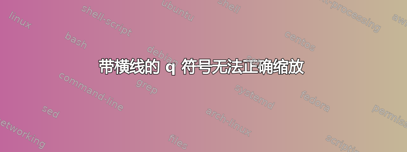 带横线的 q 符号无法正确缩放