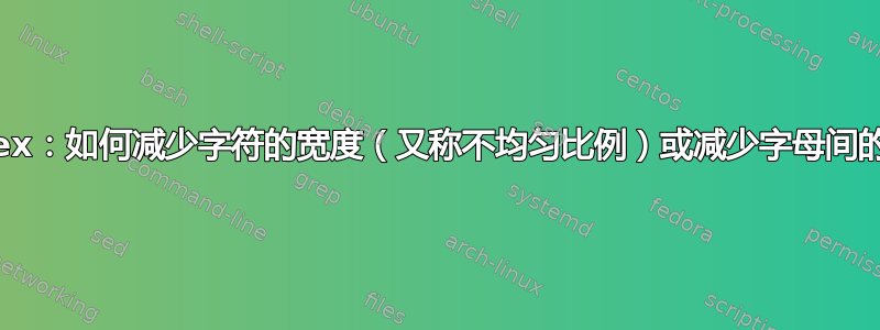 pdflatex：如何减少字符的宽度（又称不均匀比例）或减少字母间的间距？